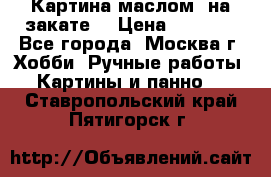 Картина маслом “на закате“ › Цена ­ 1 500 - Все города, Москва г. Хобби. Ручные работы » Картины и панно   . Ставропольский край,Пятигорск г.